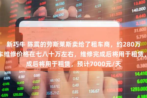 新巧牛 陈震的劳斯莱斯卖给了租车商，约280万元，租车商：整车维修价格在七八十万左右，维修完成后将用于租赁，预计7000元/天