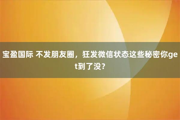 宝盈国际 不发朋友圈，狂发微信状态这些秘密你get到了没？