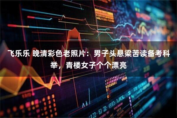 飞乐乐 晚清彩色老照片：男子头悬梁苦读备考科举，青楼女子个个漂亮