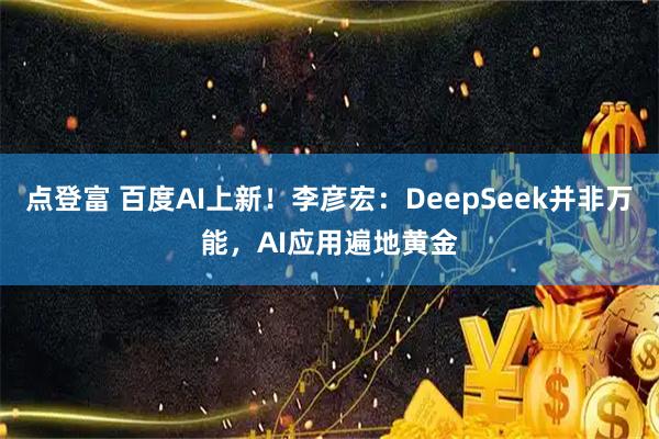 点登富 百度AI上新！李彦宏：DeepSeek并非万能，AI应用遍地黄金