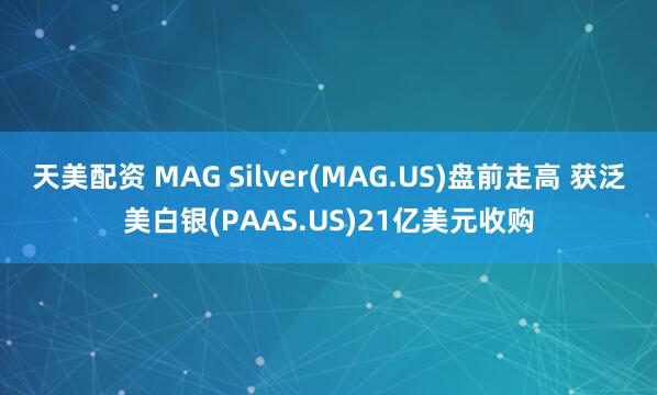 天美配资 MAG Silver(MAG.US)盘前走高 获泛美白银(PAAS.US)21亿美元收购