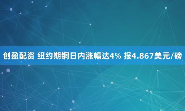 创盈配资 纽约期铜日内涨幅达4% 报4.867美元/磅