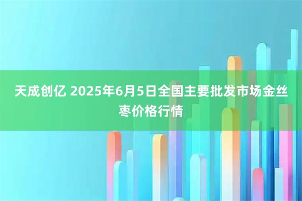 天成创亿 2025年6月5日全国主要批发市场金丝枣价格行情