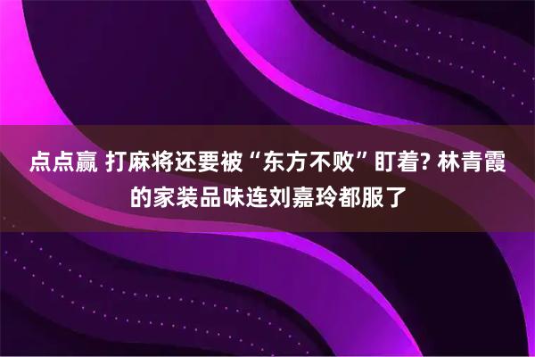 点点赢 打麻将还要被“东方不败”盯着? 林青霞的家装品味连刘嘉玲都服了