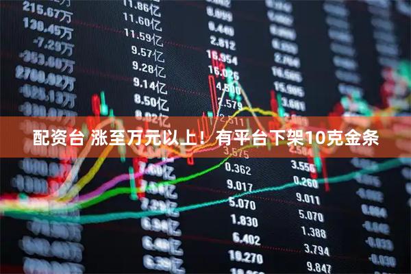配资台 涨至万元以上！有平台下架10克金条