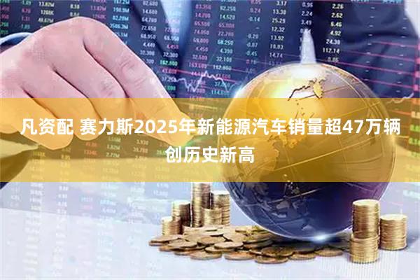 凡资配 赛力斯2025年新能源汽车销量超47万辆创历史新高