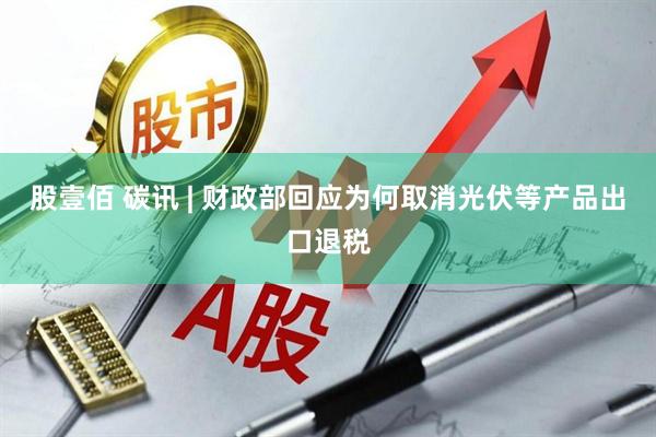 股壹佰 碳讯 | 财政部回应为何取消光伏等产品出口退税