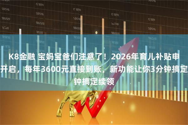 K8金融 宝妈宝爸们注意了！2026年育儿补贴申领已开启，每年3600元直接到账，新功能让你3分钟搞定续领