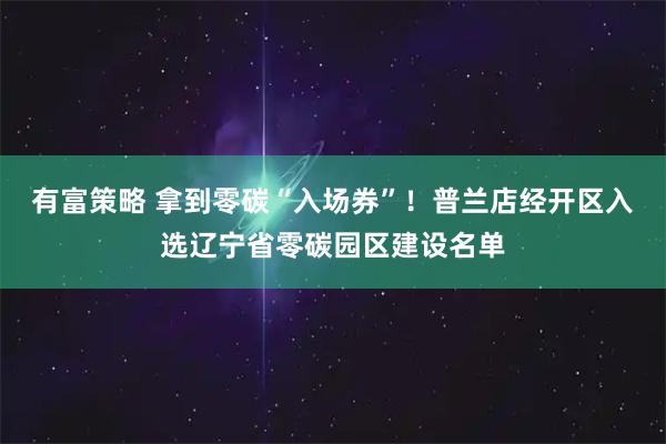 有富策略 拿到零碳“入场券”！普兰店经开区入选辽宁省零碳园区建设名单