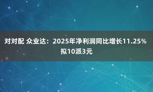 对对配 众业达：2025年净利润同比增长11.25% 拟10派3元