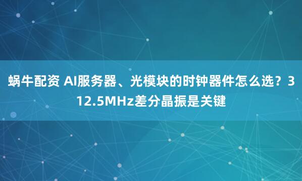 蜗牛配资 AI服务器、光模块的时钟器件怎么选？312.5MHz差分晶振是关键
