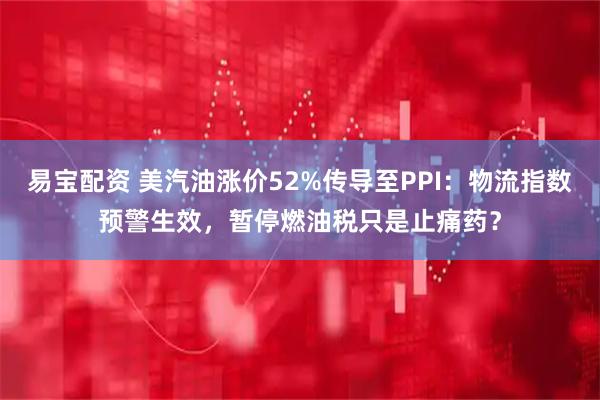 易宝配资 美汽油涨价52%传导至PPI：物流指数预警生效，暂停燃油税只是止痛药？
