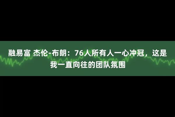 融易富 杰伦-布朗：76人所有人一心冲冠，这是我一直向往的团队氛围
