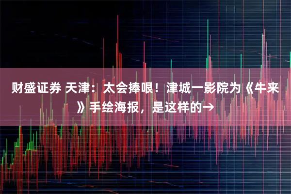 财盛证券 天津：太会捧哏！津城一影院为《牛来》手绘海报，是这样的→