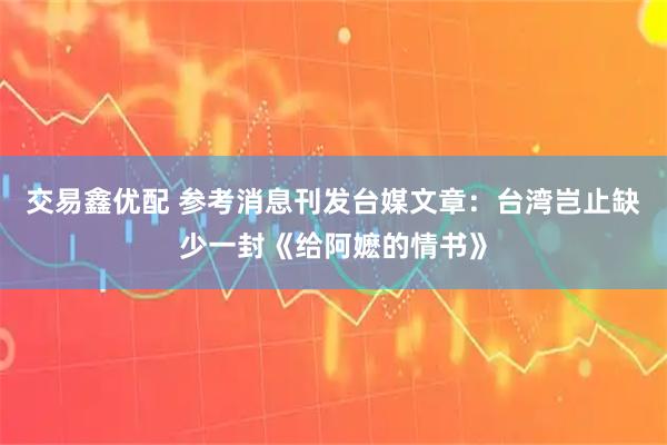 交易鑫优配 参考消息刊发台媒文章：台湾岂止缺少一封《给阿嬷的情书》