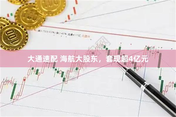 大通速配 海航大股东，套现超4亿元